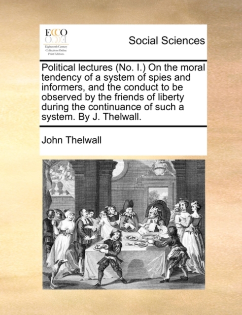 Political Lectures (No. I.) on the Moral Tendency of a System of Spies and Informers, and the Conduct to Be Observed by the Friends of Liberty During the Continuance of Such a System. by J. Thelwall., Paperback / softback Book