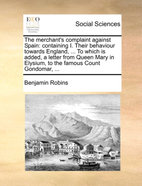 The Merchant's Complaint Against Spain : Containing I. Their Behaviour Towards England, ... to Which Is Added, a Letter from Queen Mary in Elysium, to the Famous Count Gondomar, ..., Paperback / softback Book