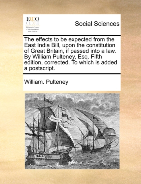 The Effects to Be Expected from the East India Bill, Upon the Constitution of Great Britain, If Passed Into a Law. by William Pulteney, Esq. Fifth Edition, Corrected. to Which Is Added a Postscript., Paperback / softback Book