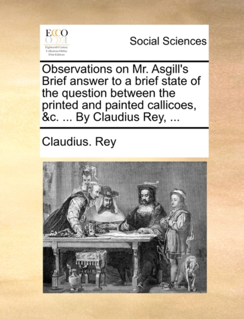 Observations on Mr. Asgill's Brief Answer to a Brief State of the Question Between the Printed and Painted Callicoes, &C. ... by Claudius Rey, ..., Paperback / softback Book