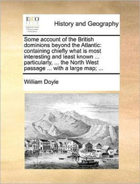 Some Account of the British Dominions Beyond the Atlantic : Containing Chiefly What Is Most Interesting and Least Known ... Particularly, ... the North West Passage ... with a Large Map; ..., Paperback / softback Book