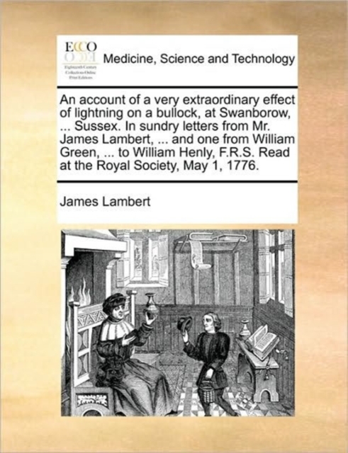 An Account of a Very Extraordinary Effect of Lightning on a Bullock, at Swanborow, ... Sussex. in Sundry Letters from Mr. James Lambert, ... and One from William Green, ... to William Henly, F.R.S. Re, Paperback / softback Book