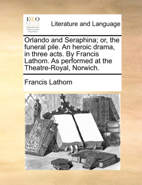Orlando and Seraphina; Or, the Funeral Pile. an Heroic Drama, in Three Acts. by Francis Lathom. as Performed at the Theatre-Royal, Norwich., Paperback / softback Book