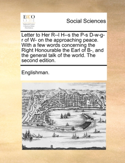 Letter to Her R--L H--S the P-S D-W-G-R of W- On the Approaching Peace. with a Few Words Concerning the Right Honourable the Earl of B-, and the General Talk of the World. the Second Edition., Paperback / softback Book