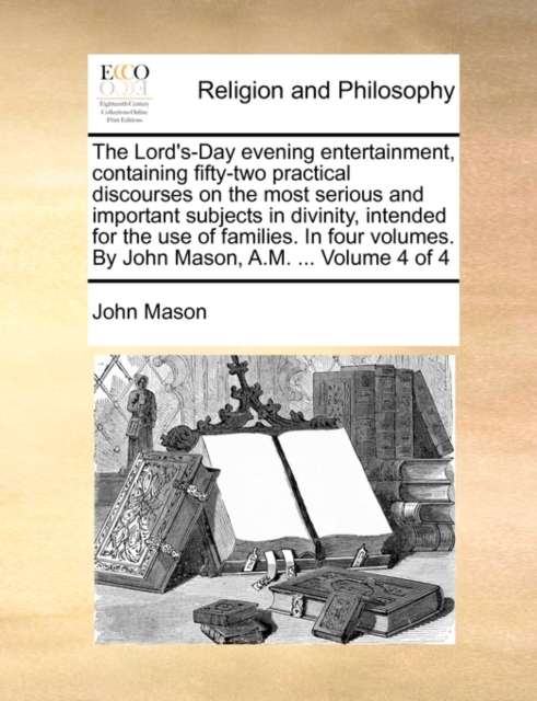 The Lord's-Day Evening Entertainment, Containing Fifty-Two Practical Discourses on the Most Serious and Important Subjects in Divinity, Intended for the Use of Families. in Four Volumes. by John Mason, Paperback / softback Book
