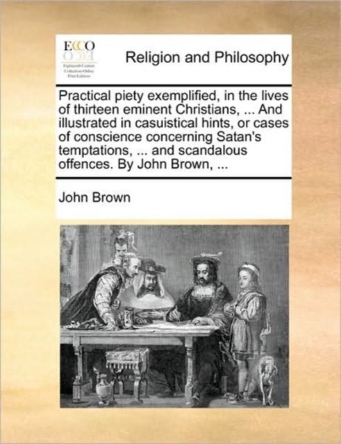 Practical Piety Exemplified, in the Lives of Thirteen Eminent Christians, ... and Illustrated in Casuistical Hints, or Cases of Conscience Concerning Satan's Temptations, ... and Scandalous Offences., Paperback / softback Book
