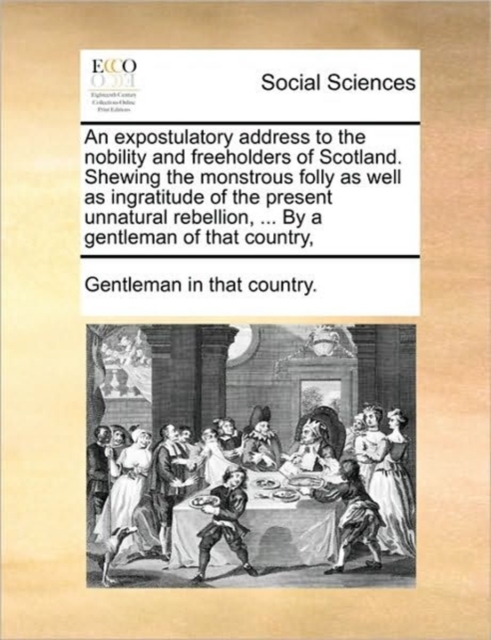 An Expostulatory Address to the Nobility and Freeholders of Scotland. Shewing the Monstrous Folly as Well as Ingratitude of the Present Unnatural Rebellion, ... by a Gentleman of That Country,, Paperback / softback Book