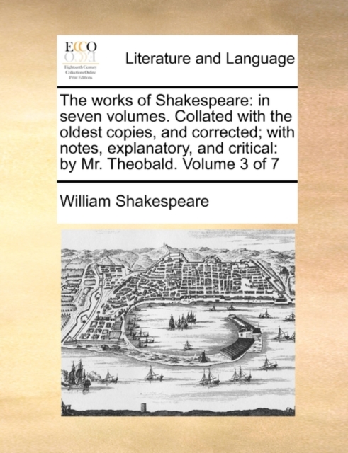 The Works of Shakespeare : In Seven Volumes. Collated with the Oldest Copies, and Corrected; With Notes, Explanatory, and Critical: By Mr. Theobald. Volume 3 of 7, Paperback / softback Book