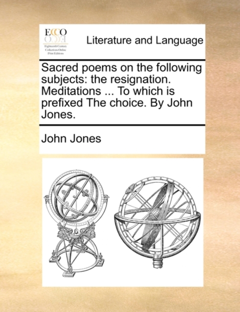 Sacred Poems on the Following Subjects : The Resignation. Meditations ... to Which Is Prefixed the Choice. by John Jones., Paperback / softback Book