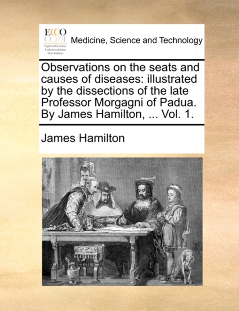 Observations on the Seats and Causes of Diseases : Illustrated by the Dissections of the Late Professor Morgagni of Padua. by James Hamilton, ... Vol. 1., Paperback / softback Book