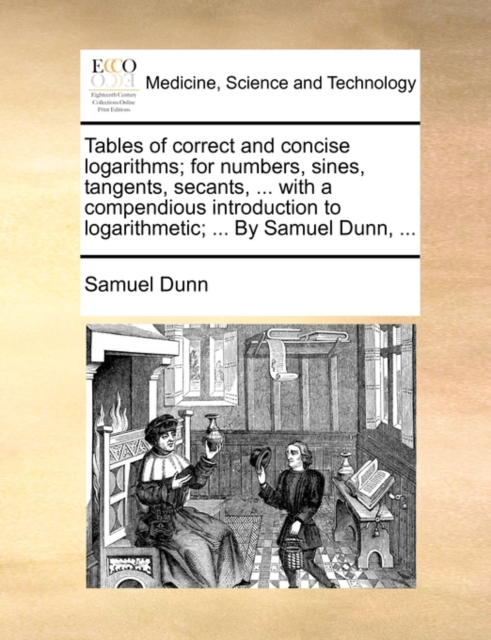Tables of Correct and Concise Logarithms; For Numbers, Sines, Tangents, Secants, ... with a Compendious Introduction to Logarithmetic; ... by Samuel Dunn, ..., Paperback / softback Book