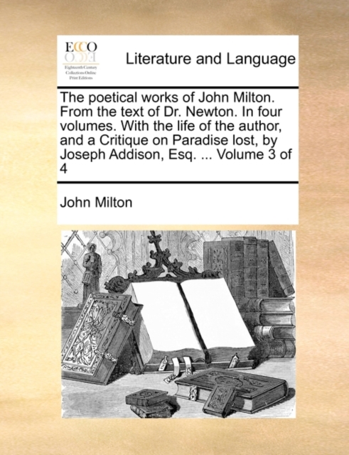 The Poetical Works of John Milton. from the Text of Dr. Newton. in Four Volumes. with the Life of the Author, and a Critique on Paradise Lost, by Joseph Addison, Esq. ... Volume 3 of 4, Paperback / softback Book