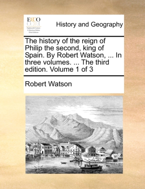 The History of the Reign of Philip the Second, King of Spain. by Robert Watson, ... in Three Volumes. ... the Third Edition. Volume 1 of 3, Paperback / softback Book