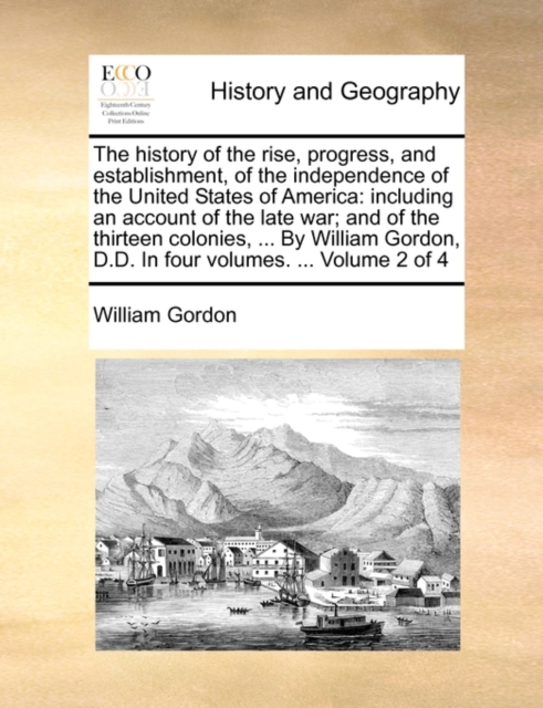 The history of the rise, progress, and establishment, of the independence of the United States of America : including an account of the late war; and of the thirteen colonies, ... By William Gordon, D, Paperback / softback Book