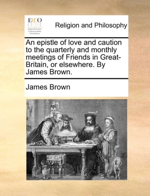 An Epistle of Love and Caution to the Quarterly and Monthly Meetings of Friends in Great-Britain, or Elsewhere. by James Brown., Paperback / softback Book