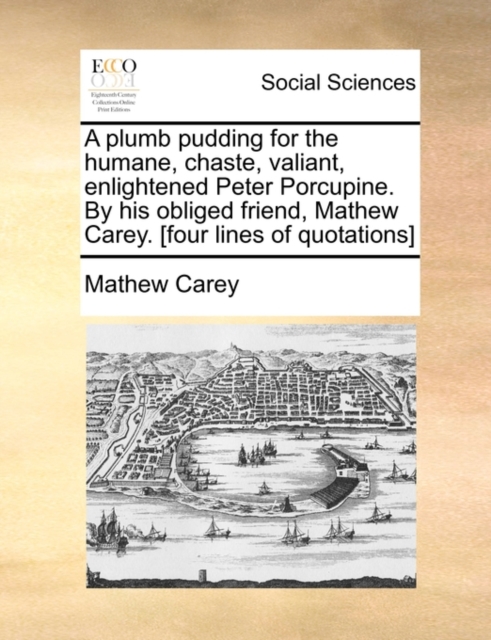 A Plumb Pudding for the Humane, Chaste, Valiant, Enlightened Peter Porcupine. by His Obliged Friend, Mathew Carey. [four Lines of Quotations], Paperback / softback Book