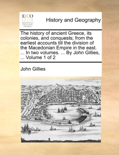 The History of Ancient Greece, Its Colonies, and Conquests; From the Earliest Accounts Till the Division of the Macedonian Empire in the East. ... in Two Volumes. ... by John Gillies, ... Volume 1 of, Paperback / softback Book