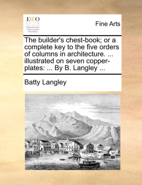 The Builder's Chest-Book; Or a Complete Key to the Five Orders of Columns in Architecture. ... Illustrated on Seven Copper-Plates : ... by B. Langley ..., Paperback / softback Book