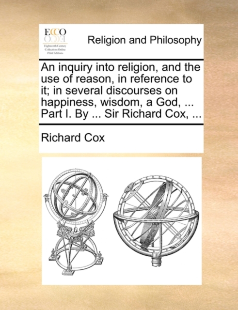 An Inquiry Into Religion, and the Use of Reason, in Reference to It; In Several Discourses on Happiness, Wisdom, a God, ... Part I. by ... Sir Richard Cox, ..., Paperback / softback Book