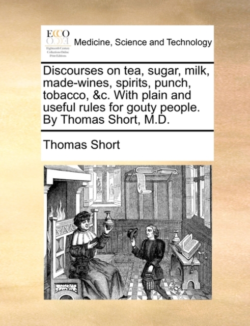 Discourses on Tea, Sugar, Milk, Made-Wines, Spirits, Punch, Tobacco, &C. with Plain and Useful Rules for Gouty People. by Thomas Short, M.D., Paperback / softback Book