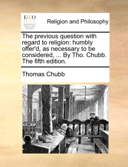 The Previous Question with Regard to Religion : Humbly Offer'd, as Necessary to Be Considered, ... by Tho. Chubb. the Fifth Edition., Paperback / softback Book