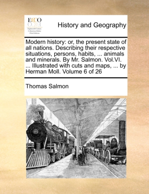 Modern History : Or, the Present State of All Nations. Describing Their Respective Situations, Persons, Habits, ... Animals and Minerals. by Mr. Salmon. Vol.VI. ... Illustrated with Cuts and Maps, ..., Paperback / softback Book