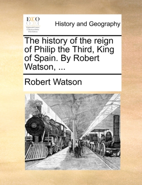 The History of the Reign of Philip the Third, King of Spain. by Robert Watson, ..., Paperback / softback Book