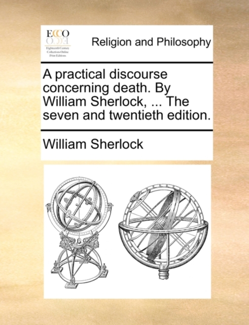 A Practical Discourse Concerning Death. by William Sherlock, ... the Seven and Twentieth Edition., Paperback / softback Book