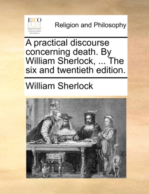 A Practical Discourse Concerning Death. by William Sherlock, ... the Six and Twentieth Edition., Paperback / softback Book