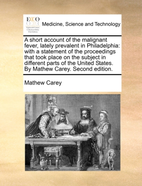 A Short Account of the Malignant Fever, Lately Prevalent in Philadelphia : With a Statement of the Proceedings That Took Place on the Subject in Different Parts of the United States. by Mathew Carey., Paperback / softback Book