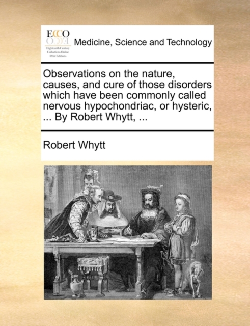Observations on the Nature, Causes, and Cure of Those Disorders Which Have Been Commonly Called Nervous Hypochondriac, or Hysteric, ... by Robert Whytt, ..., Paperback / softback Book