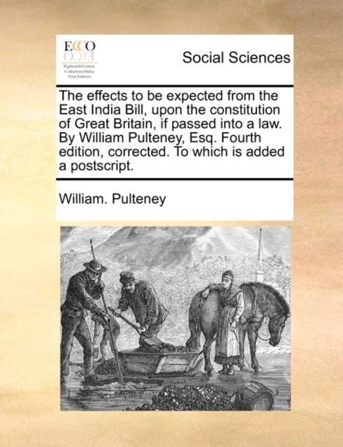 The Effects to Be Expected from the East India Bill, Upon the Constitution of Great Britain, If Passed Into a Law. by William Pulteney, Esq. Fourth Edition, Corrected. to Which Is Added a Postscript., Paperback / softback Book
