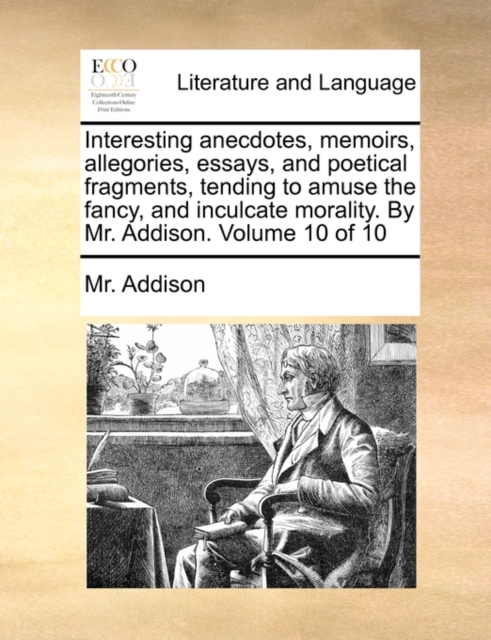Interesting Anecdotes, Memoirs, Allegories, Essays, and Poetical Fragments, Tending to Amuse the Fancy, and Inculcate Morality. by Mr. Addison. Volume 10 of 10, Paperback / softback Book