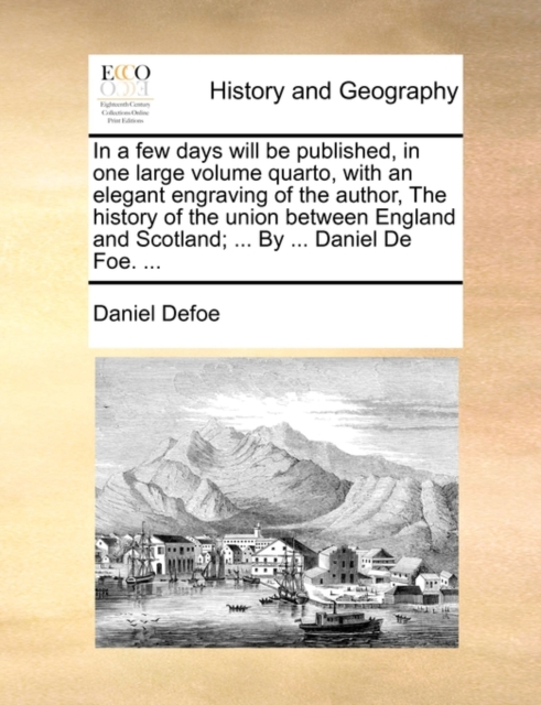In a Few Days Will Be Published, in One Large Volume Quarto, with an Elegant Engraving of the Author, the History of the Union Between England and Scotland; ... by ... Daniel de Foe. ..., Paperback / softback Book