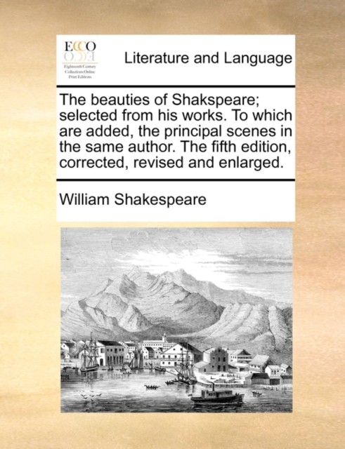 The Beauties of Shakspeare; Selected from His Works. to Which Are Added, the Principal Scenes in the Same Author. the Fifth Edition, Corrected, Revised and Enlarged., Paperback / softback Book