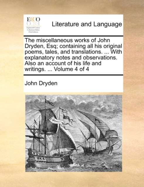 The Miscellaneous Works of John Dryden, Esq; Containing All His Original Poems, Tales, and Translations. ... with Explanatory Notes and Observations. Also an Account of His Life and Writings. ... Volu, Paperback / softback Book