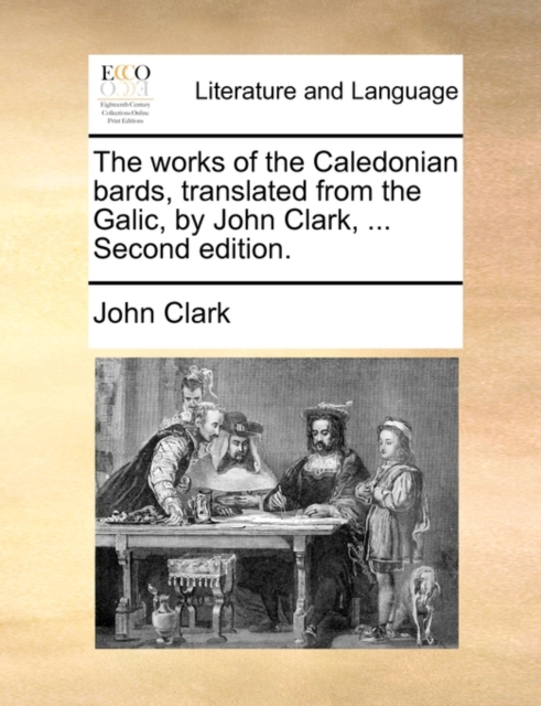 The Works of the Caledonian Bards, Translated from the Galic, by John Clark, ... Second Edition., Paperback / softback Book