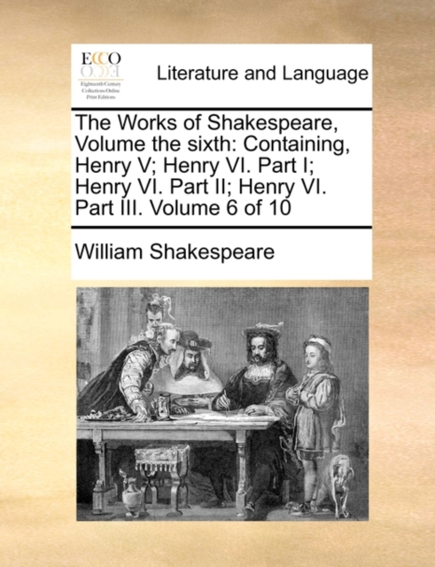 The Works of Shakespeare, Volume the Sixth : Containing, Henry V; Henry VI. Part I; Henry VI. Part II; Henry VI. Part III. Volume 6 of 10, Paperback / softback Book