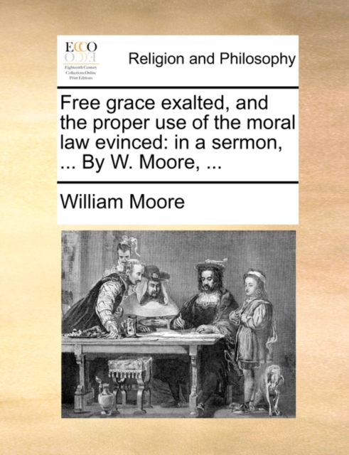 Free Grace Exalted, and the Proper Use of the Moral Law Evinced : In a Sermon, ... by W. Moore, ..., Paperback / softback Book