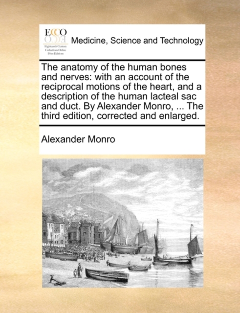The Anatomy of the Human Bones and Nerves : With an Account of the Reciprocal Motions of the Heart, and a Description of the Human Lacteal Sac and Duct. by Alexander Monro, ... the Third Edition, Corr, Paperback / softback Book