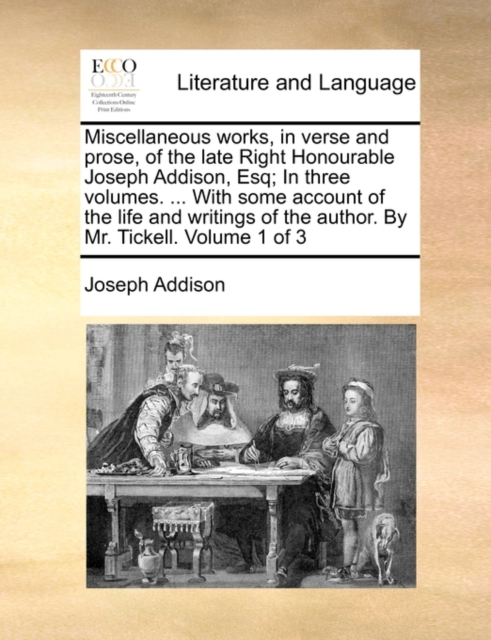 Miscellaneous Works, in Verse and Prose, of the Late Right Honourable Joseph Addison, Esq; In Three Volumes. ... with Some Account of the Life and Writings of the Author. by Mr. Tickell. Volume 1 of 3, Paperback / softback Book