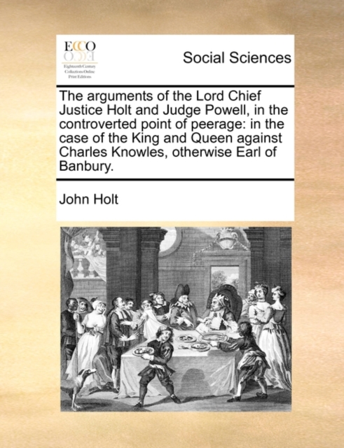 The Arguments of the Lord Chief Justice Holt and Judge Powell, in the Controverted Point of Peerage : In the Case of the King and Queen Against Charles Knowles, Otherwise Earl of Banbury., Paperback / softback Book