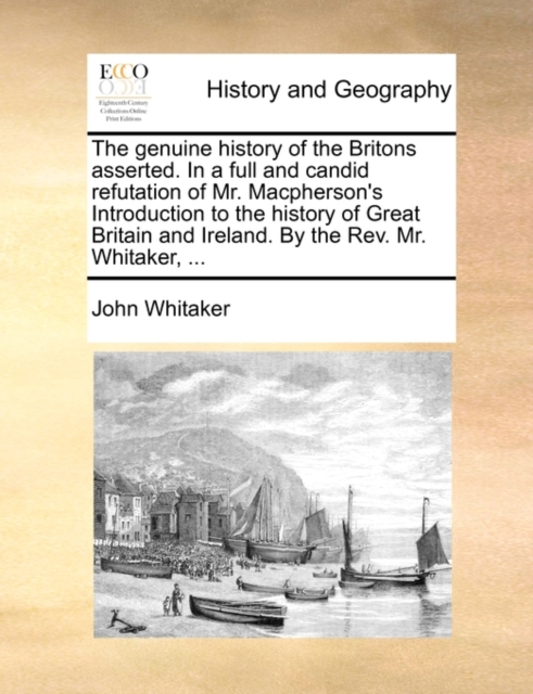 The Genuine History of the Britons Asserted. in a Full and Candid Refutation of Mr. MacPherson's Introduction to the History of Great Britain and Ireland. by the REV. Mr. Whitaker, ..., Paperback / softback Book