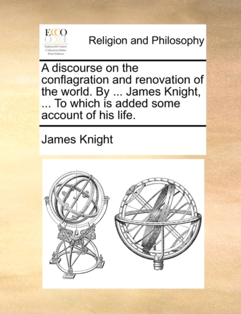 A Discourse on the Conflagration and Renovation of the World. by ... James Knight, ... to Which Is Added Some Account of His Life., Paperback / softback Book