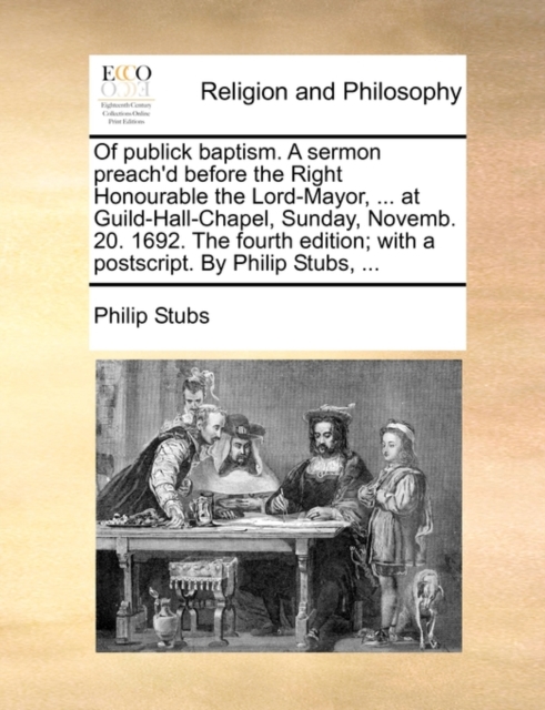 Of Publick Baptism. a Sermon Preach'd Before the Right Honourable the Lord-Mayor, ... at Guild-Hall-Chapel, Sunday, Novemb. 20. 1692. the Fourth Edition; With a Postscript. by Philip Stubs, ..., Paperback / softback Book