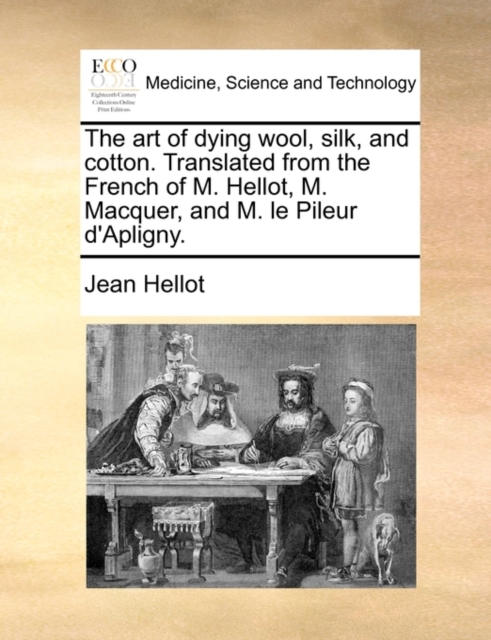 The Art of Dying Wool, Silk, and Cotton. Translated from the French of M. Hellot, M. Macquer, and M. Le Pileur D'Apligny., Paperback / softback Book