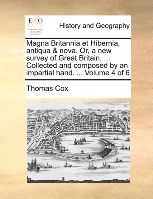 Magna Britannia Et Hibernia, Antiqua & Nova. Or, a New Survey of Great Britain, ... Collected and Composed by an Impartial Hand. ... Volume 4 of 6, Paperback / softback Book