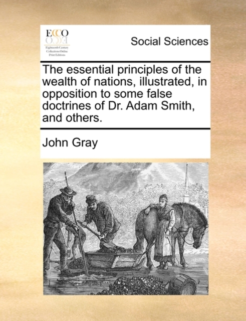 The essential principles of the wealth of nations, illustrated, in opposition to some false doctrines of Dr. Adam Smith, and others., Paperback Book