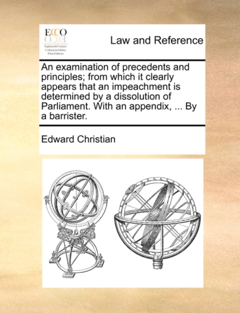 An Examination of Precedents and Principles; From Which It Clearly Appears That an Impeachment Is Determined by a Dissolution of Parliament. with an Appendix, ... by a Barrister., Paperback / softback Book