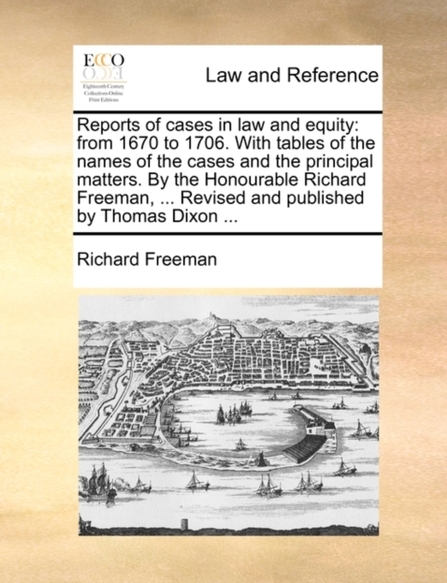 Reports of Cases in Law and Equity : From 1670 to 1706. with Tables of the Names of the Cases and the Principal Matters. by the Honourable Richard Freeman, ... Revised and Published by Thomas Dixon .., Paperback / softback Book